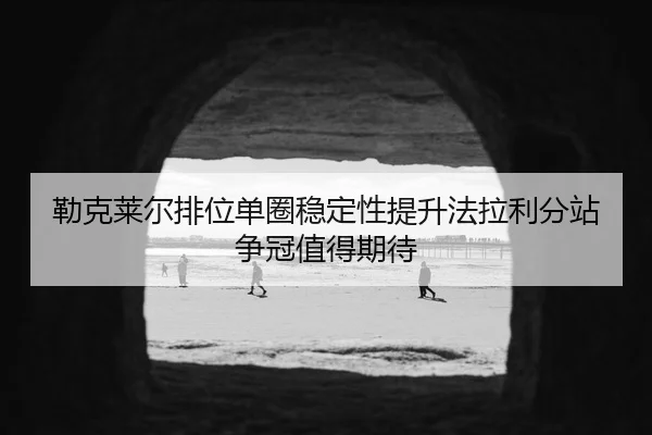 勒克莱尔排位单圈稳定性提升法拉利分站争冠值得期待 - Kaiyun FIFA WorldCup