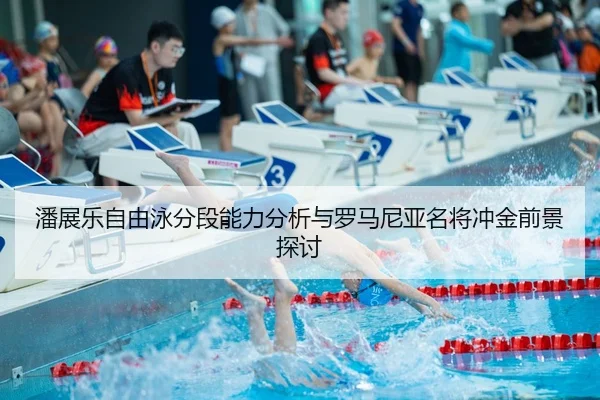 潘展乐自由泳分段能力分析与罗马尼亚名将冲金前景探讨