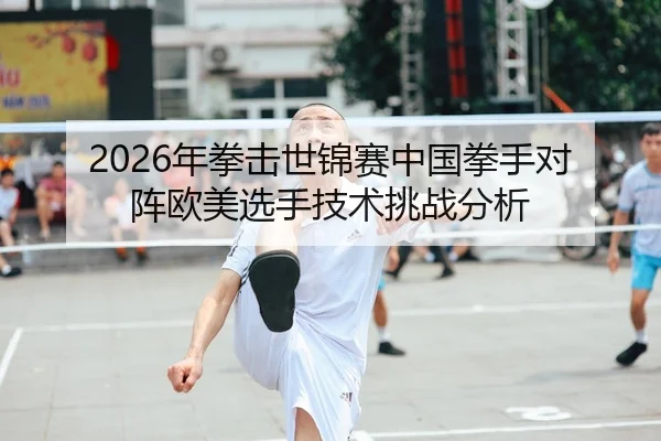 2026年拳击世锦赛中国拳手对阵欧美选手技术挑战分析 - Kaiyun FIFA WorldCup