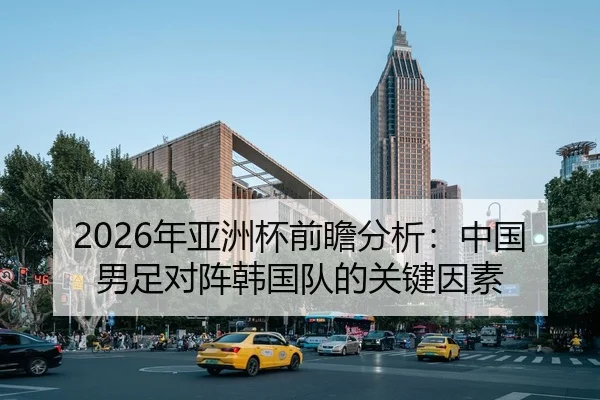 2026年亚洲杯前瞻分析：中国男足对阵韩国队的关键因素