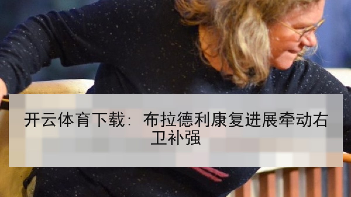 开云体育下载: 布拉德利康复进展牵动右卫补强