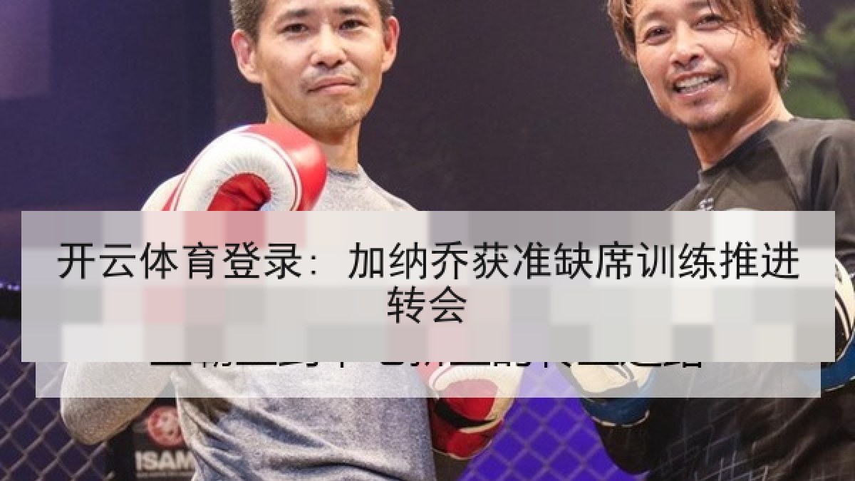 开云体育登录: 加纳乔获准缺席训练推进转会 开云体育登录: 加纳乔获准缺席训练推进转会