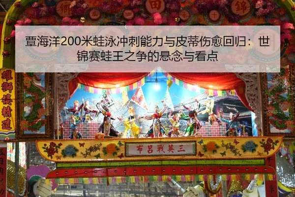 覃海洋200米蛙泳冲刺能力与皮蒂伤愈回归：世锦赛蛙王之争的悬念与看点