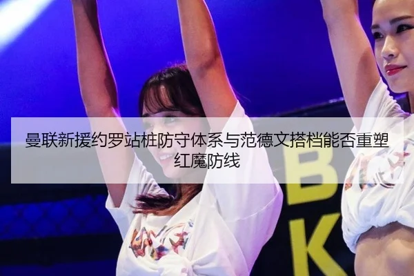 曼联新援约罗站桩防守体系与范德文搭档能否重塑红魔防线
