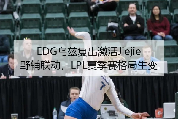 EDG乌兹复出激活Jiejie野辅联动，LPL夏季赛格局生变