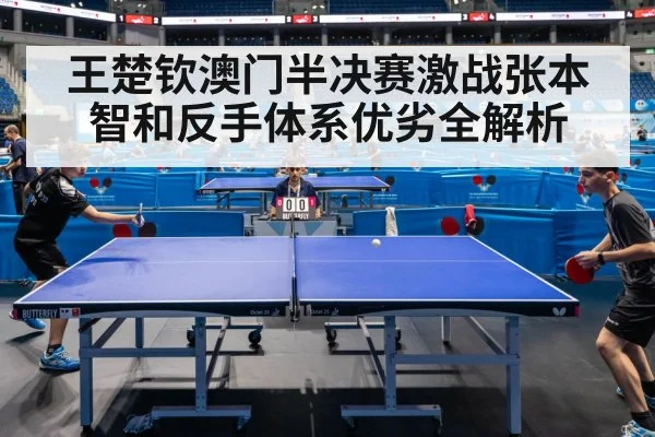 王楚钦澳门半决赛激战张本智和反手体系优劣全解析
