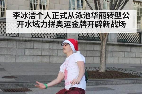 李冰洁个人正式从泳池华丽转型公开水域力拼奥运金牌开辟新战场