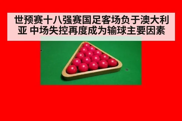 世预赛十八强赛国足客场负于澳大利亚 中场失控再度成为输球主要因素