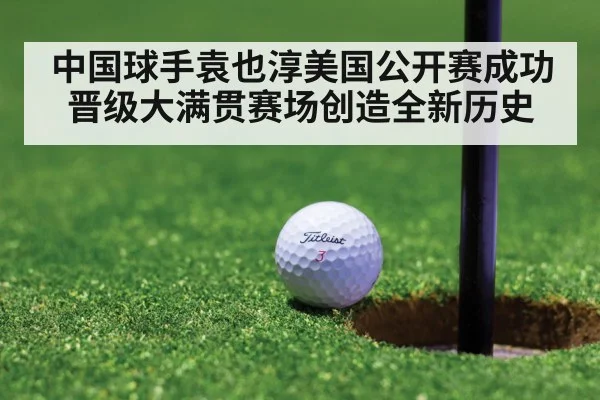 中国球手袁也淳美国公开赛成功晋级大满贯赛场创造全新历史