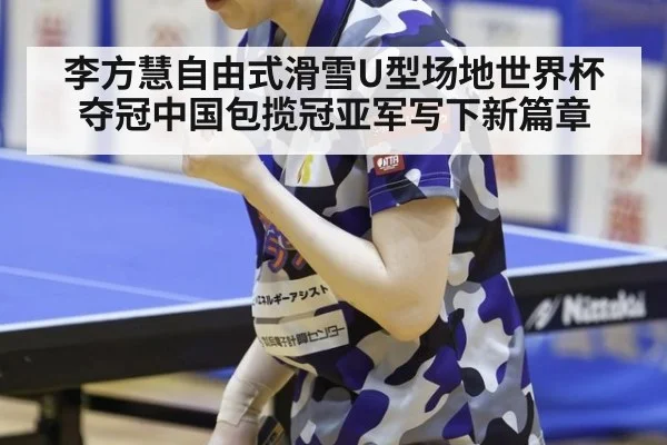 李方慧自由式滑雪U型场地世界杯夺冠中国包揽冠亚军写下新篇章