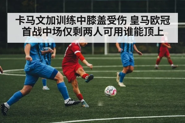 卡马文加训练中膝盖受伤 皇马欧冠首战中场仅剩两人可用谁能顶上