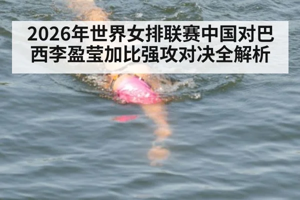 2026年世界女排联赛中国对巴西李盈莹加比强攻对决全解析