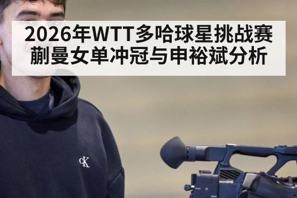 2026年WTT多哈球星挑战赛蒯曼女单冲冠与申裕斌分析